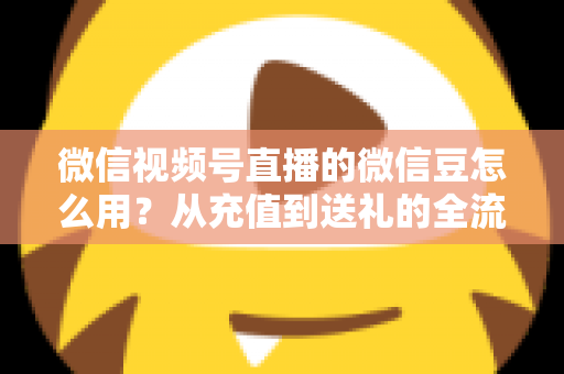 微信视频号直播的微信豆怎么用？从充值到送礼的全流程实用指南