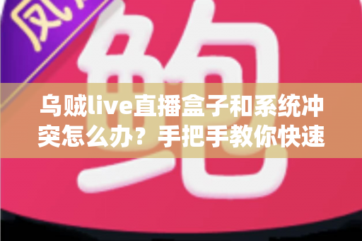 乌贼live直播盒子和系统冲突怎么办？手把手教你快速排查与彻底解决