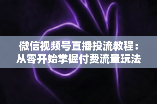 微信视频号直播投流教程:从零开始掌握付费流量玩法,快速提升直播间人气与转化 微信视频号直播投流教程:从零开始掌握付费流量玩法,快速提升直播间人气与转化