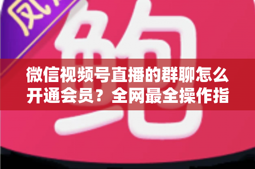 微信视频号直播的群聊怎么开通会员？全网最全操作指南与运营攻略