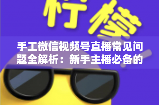 手工微信视频号直播常见问题全解析：新手主播必备的避坑与涨粉指南
