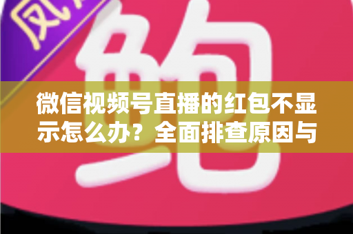 微信视频号直播的红包不显示怎么办？全面排查原因与实用解决方案一文读懂