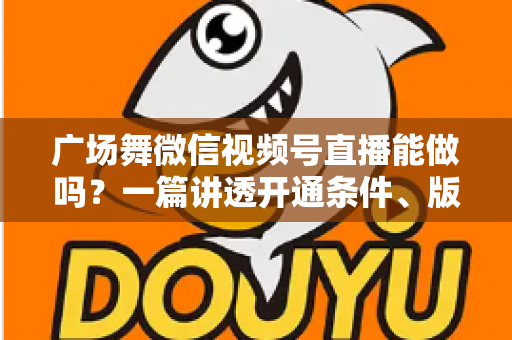 广场舞微信视频号直播能做吗？一篇讲透开通条件、版权风险与变现玩法的保姆级指南