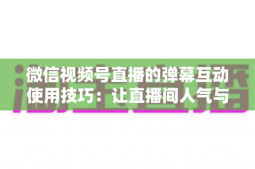 微信视频号直播的弹幕互动使用技巧:让直播间人气与转化双提升的实战手册 微信视频号直播的弹幕互动使用技巧:让直播间人气与转化双提升的实战手册