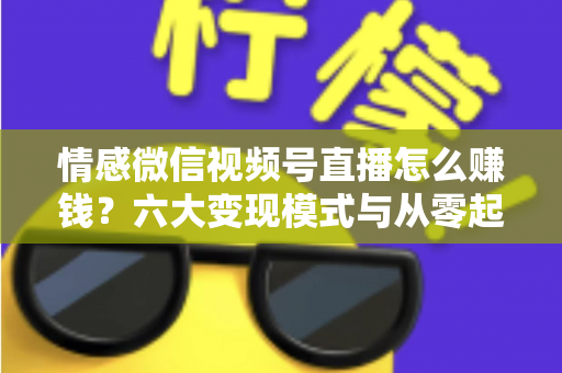 情感微信视频号直播怎么赚钱?六大变现模式与从零起步实操全指南 情感微信视频号直播怎么赚钱?六大变现模式与从零起步实操全指南