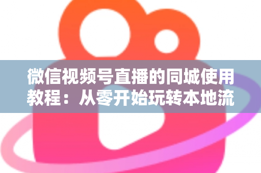 微信视频号直播的同城使用教程：从零开始玩转本地流量的完整实操指南