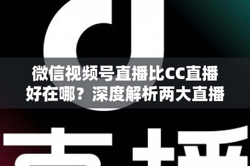 微信视频号直播比CC直播好在哪？深度解析两大直播平台的核心差异与变现优势