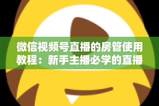 微信视频号直播的房管使用教程：新手主播必学的直播间管理全攻略（含设置步骤、权限详解与运营技巧）