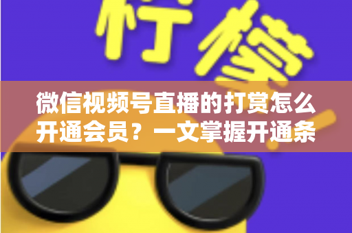 微信视频号直播的打赏怎么开通会员?一文掌握开通条件、详细步骤与直播变现全攻略 微信视频号直播的打赏怎么开通会员?一文掌握开通条件、详细步骤与直播变现全攻略
