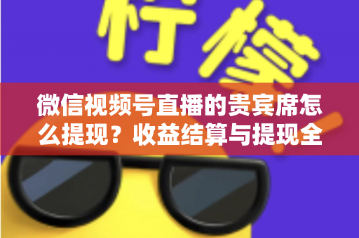 微信视频号直播的贵宾席怎么提现？收益结算与提现全流程一文讲清