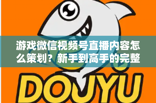 游戏微信视频号直播内容怎么策划？新手到高手的完整实战指南