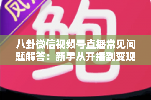 八卦微信视频号直播常见问题解答:新手从开播到变现的一站式实用指南 八卦微信视频号直播常见问题解答:新手从开播到变现的一站式实用指南