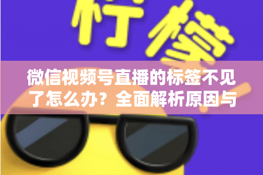 微信视频号直播的标签不见了怎么办？全面解析原因与恢复方法，助你快速找回流量入口