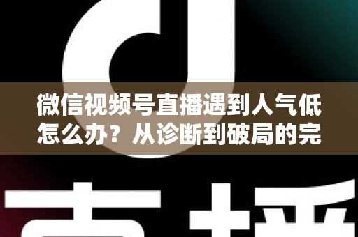 微信视频号直播遇到人气低怎么办?从诊断到破局的完整人气提升运营指南 微信视频号直播遇到人气低怎么办?从诊断到破局的完整人气提升运营指南