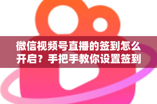 微信视频号直播的签到怎么开启?手把手教你设置签到功能,快速提升直播间互动与人气 微信视频号直播的签到怎么开启?手把手教你设置签到功能,快速提升直播间互动与人气
