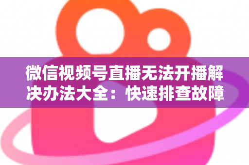 微信视频号直播无法开播解决办法大全:快速排查故障、恢复直播的完整指南 微信视频号直播无法开播解决办法大全:快速排查故障、恢复直播的完整指南