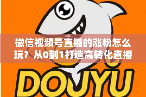 微信视频号直播的涨粉怎么玩？从0到1打造高转化直播间涨粉全攻略