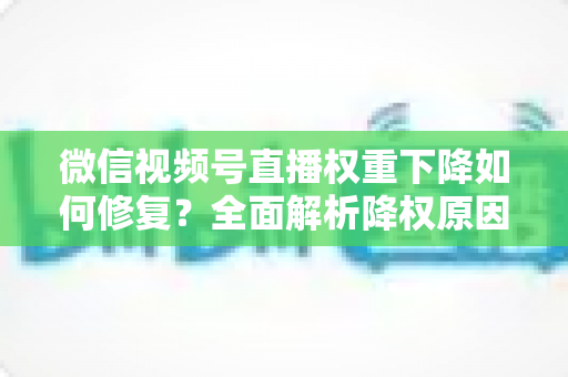 微信视频号直播权重下降如何修复?全面解析降权原因与恢复流量的实战方案 微信视频号直播权重下降如何修复?全面解析降权原因与恢复流量的实战方案