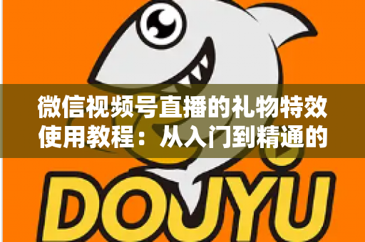微信视频号直播的礼物特效使用教程：从入门到精通的完整实操指南
