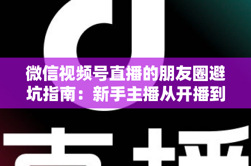 微信视频号直播的朋友圈避坑指南：新手主播从开播到涨粉的实战避雷手册