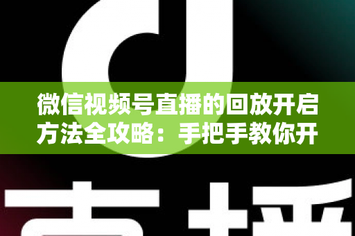 微信视频号直播的回放开启方法全攻略：手把手教你开启、管理与回看直播回放