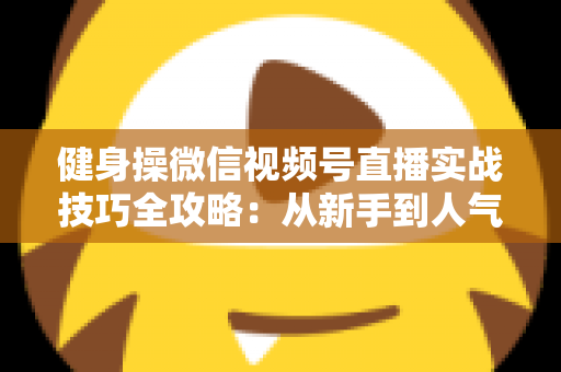 健身操微信视频号直播实战技巧全攻略:从新手到人气主播的完整进阶指南 健身操微信视频号直播实战技巧全攻略:从新手到人气主播的完整进阶指南