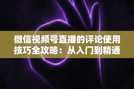 微信视频号直播的评论使用技巧全攻略：从入门到精通，助你打造高互动人气直播间