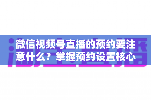 微信视频号直播的预约要注意什么?掌握预约设置核心技巧,让你的直播人气翻倍 微信视频号直播的预约要注意什么?掌握预约设置核心技巧,让你的直播人气翻倍