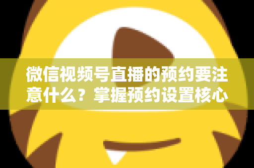微信视频号直播的预约要注意什么?掌握预约设置核心技巧,让你的直播人气翻倍 微信视频号直播的预约要注意什么?掌握预约设置核心技巧,让你的直播人气翻倍