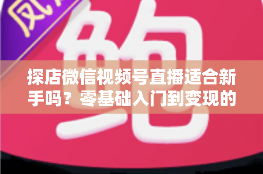 探店微信视频号直播适合新手吗?零基础入门到变现的全攻略详解 探店微信视频号直播适合新手吗?零基础入门到变现的全攻略详解