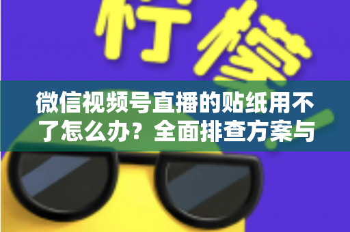 微信视频号直播的贴纸用不了怎么办?全面排查方案与实用技巧分享 微信视频号直播的贴纸用不了怎么办?全面排查方案与实用技巧分享