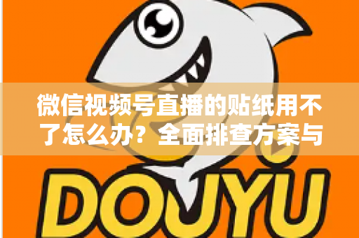 微信视频号直播的贴纸用不了怎么办?全面排查方案与实用技巧分享 微信视频号直播的贴纸用不了怎么办?全面排查方案与实用技巧分享