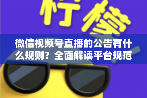 微信视频号直播的公告有什么规则？全面解读平台规范、内容要求与合规直播指南