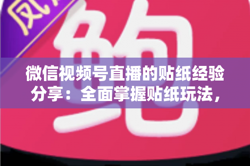微信视频号直播的贴纸经验分享：全面掌握贴纸玩法，让直播间人气飙升的实用指南