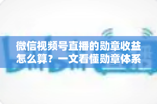 微信视频号直播的勋章收益怎么算?一文看懂勋章体系、分成比例与提现全流程 微信视频号直播的勋章收益怎么算?一文看懂勋章体系、分成比例与提现全流程