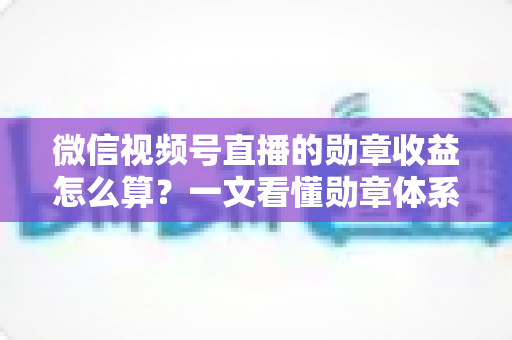 微信视频号直播的勋章收益怎么算?一文看懂勋章体系、分成比例与提现全流程 微信视频号直播的勋章收益怎么算?一文看懂勋章体系、分成比例与提现全流程