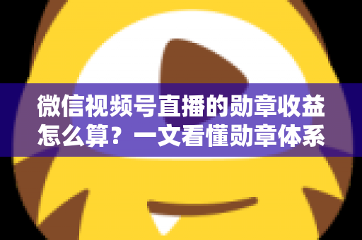 微信视频号直播的勋章收益怎么算？一文看懂勋章体系、分成比例与提现全流程