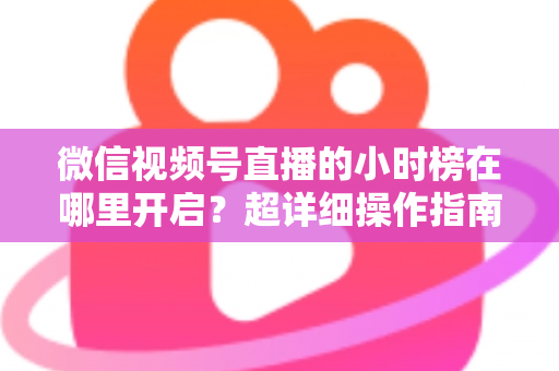 微信视频号直播的小时榜在哪里开启?超详细操作指南带你快速上手直播榜单玩法 微信视频号直播的小时榜在哪里开启?超详细操作指南带你快速上手直播榜单玩法