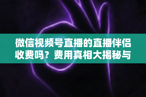 微信视频号直播的直播伴侣收费吗？费用真相大揭秘与免费开播全攻略