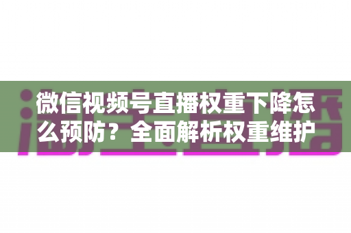 微信视频号直播权重下降怎么预防？全面解析权重维护与流量稳定实战指南