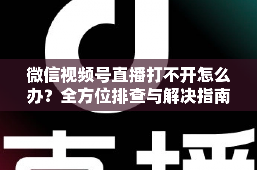 微信视频号直播打不开怎么办?全方位排查与解决指南,快速恢复流畅观看体验 微信视频号直播打不开怎么办?全方位排查与解决指南,快速恢复流畅观看体验