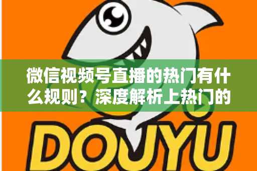 微信视频号直播的热门有什么规则?深度解析上热门的算法逻辑与实战运营指南 微信视频号直播的热门有什么规则?深度解析上热门的算法逻辑与实战运营指南