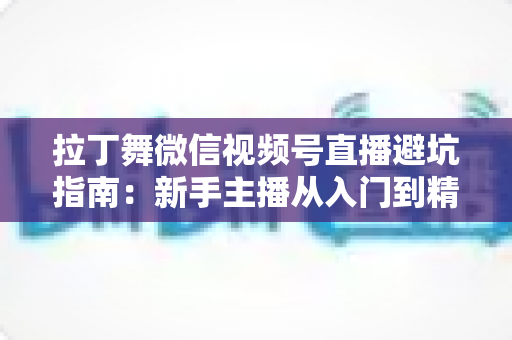拉丁舞微信视频号直播避坑指南:新手主播从入门到精通的实战手册 拉丁舞微信视频号直播避坑指南:新手主播从入门到精通的实战手册