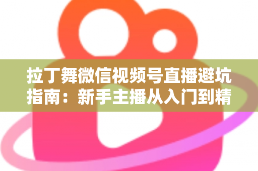 拉丁舞微信视频号直播避坑指南：新手主播从入门到精通的实战手册