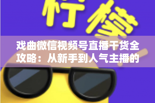 戏曲微信视频号直播干货全攻略：从新手到人气主播的实战指南