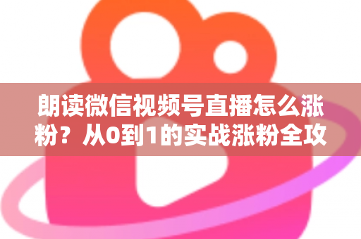 朗读微信视频号直播怎么涨粉?从0到1的实战涨粉全攻略,新手必看! 朗读微信视频号直播怎么涨粉?从0到1的实战涨粉全攻略,新手必看!