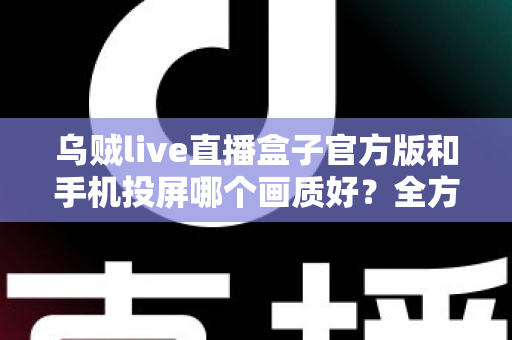乌贼live直播盒子官方版和手机投屏哪个画质好？全方位画质对比与优化指南