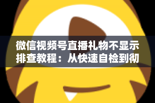微信视频号直播礼物不显示排查教程：从快速自检到彻底解决的完整指南