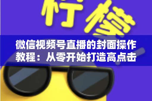 微信视频号直播的封面操作教程：从零开始打造高点击率直播间的完整指南