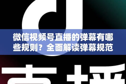 微信视频号直播的弹幕有哪些规则?全面解读弹幕规范与互动技巧指南 微信视频号直播的弹幕有哪些规则?全面解读弹幕规范与互动技巧指南